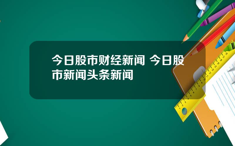 今日股市财经新闻 今日股市新闻头条新闻